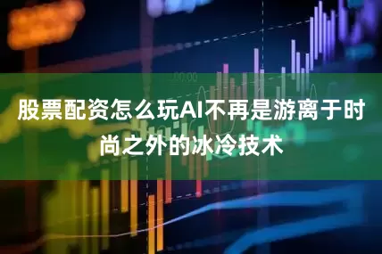 股票配资怎么玩AI不再是游离于时尚之外的冰冷技术