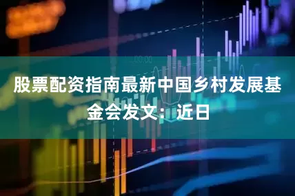 股票配资指南最新中国乡村发展基金会发文：近日