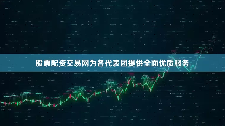 股票配资交易网为各代表团提供全面优质服务