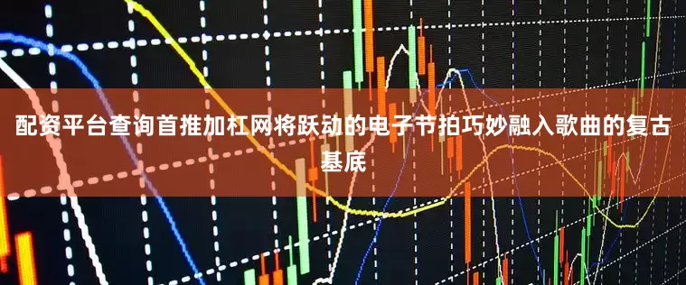 配资平台查询首推加杠网将跃动的电子节拍巧妙融入歌曲的复古基底