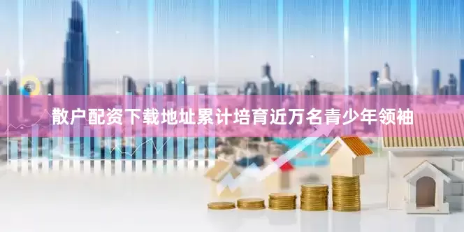 散户配资下载地址累计培育近万名青少年领袖