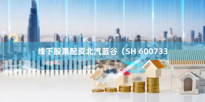 线下股票配资北汽蓝谷（SH 600733