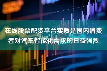 在线股票配资平台实质是国内消费者对汽车智能化需求的日益强烈