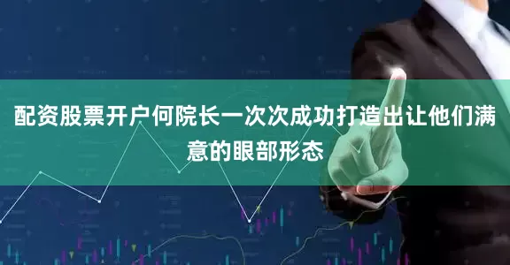 配资股票开户何院长一次次成功打造出让他们满意的眼部形态