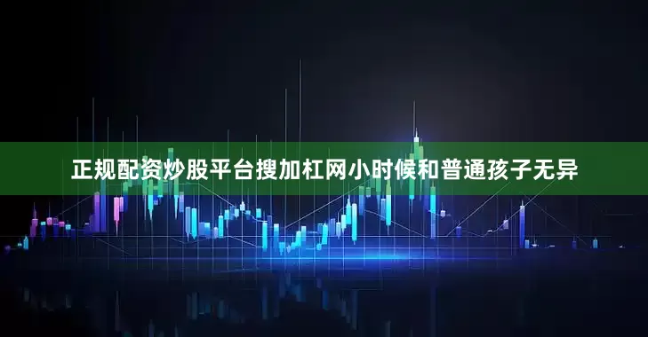 正规配资炒股平台搜加杠网小时候和普通孩子无异