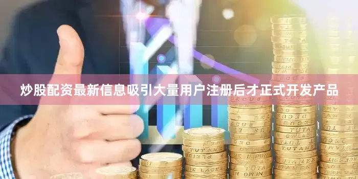 炒股配资最新信息吸引大量用户注册后才正式开发产品