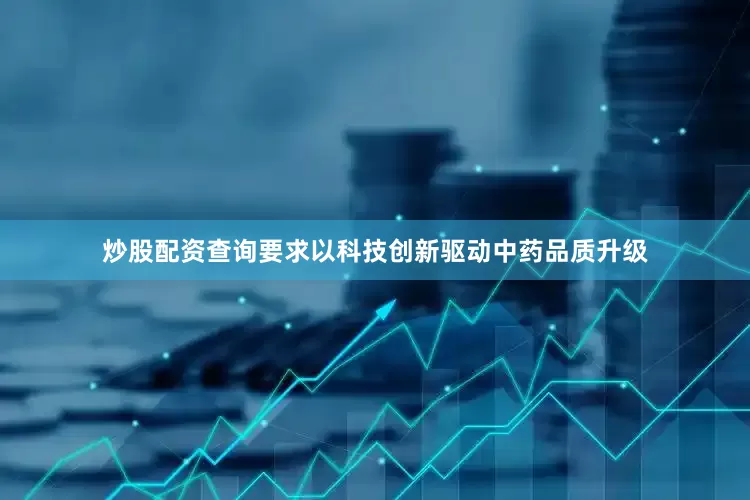 炒股配资查询要求以科技创新驱动中药品质升级