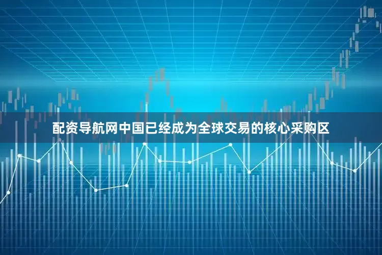 配资导航网中国已经成为全球交易的核心采购区