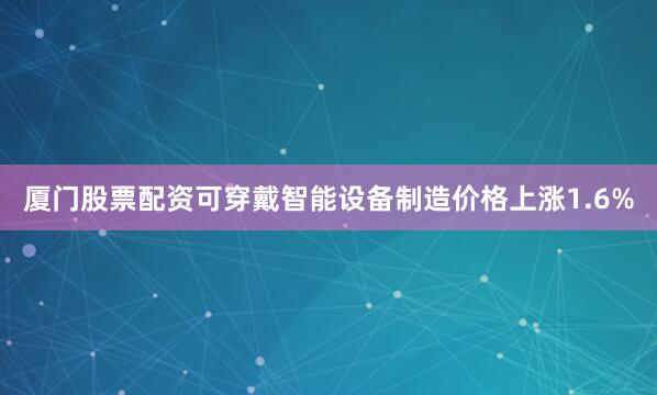 厦门股票配资可穿戴智能设备制造价格上涨1.6%