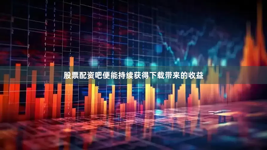 股票配资吧便能持续获得下载带来的收益