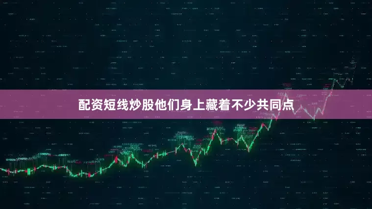 配资短线炒股他们身上藏着不少共同点