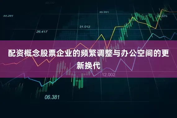 配资概念股票企业的频繁调整与办公空间的更新换代