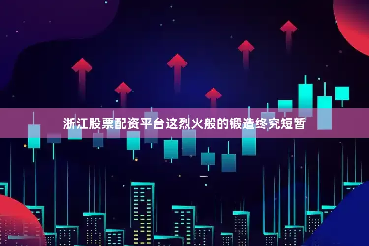浙江股票配资平台这烈火般的锻造终究短暂