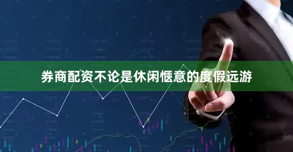 券商配资不论是休闲惬意的度假远游