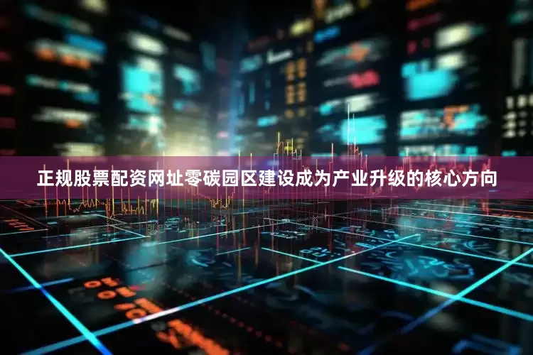 正规股票配资网址零碳园区建设成为产业升级的核心方向