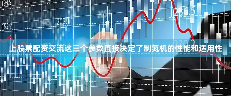 上股票配资交流这三个参数直接决定了制氮机的性能和适用性